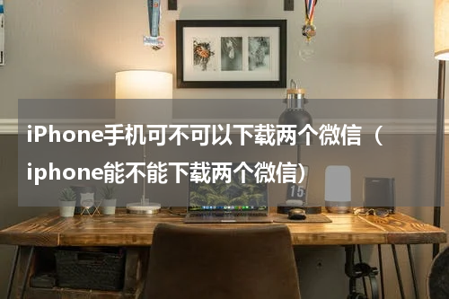 iPhone手机可不可以下载两个微信（iphone能不能下载两个微信）