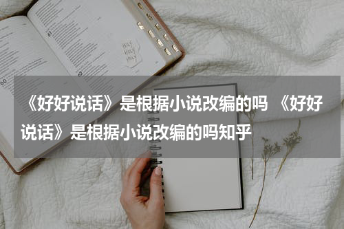 《好好说话》是根据小说改编的吗 《好好说话》是根据小说改编的吗知乎