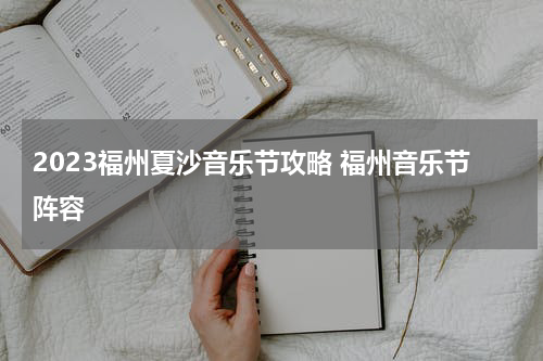 2023福州夏沙音乐节攻略 福州音乐节阵容