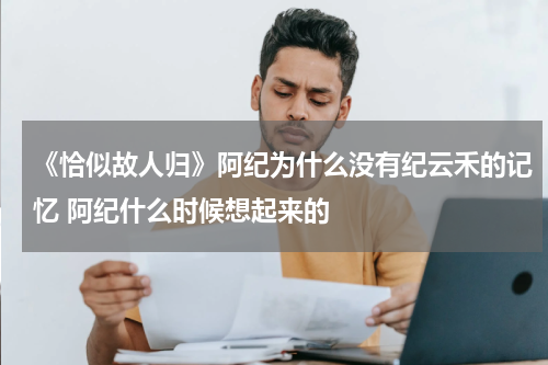 《恰似故人归》阿纪为什么没有纪云禾的记忆 阿纪什么时候想起来的