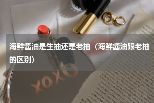 海鲜酱油是生抽还是老抽（海鲜酱油跟老抽的区别）
