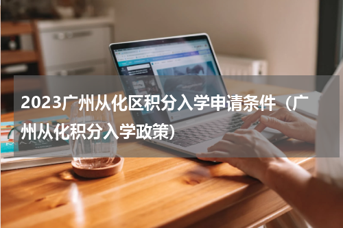 2023广州从化区积分入学申请条件（广州从化积分入学政策）