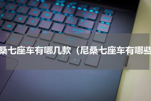 尼桑七座车有哪几款（尼桑七座车有哪些）