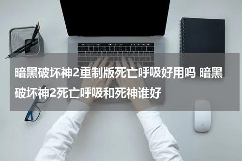 暗黑破坏神2重制版死亡呼吸好用吗 暗黑破坏神2死亡呼吸和死神谁好