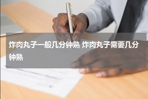 炸肉丸子一般几分钟熟 炸肉丸子需要几分钟熟