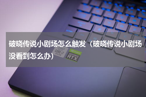 破晓传说小剧场怎么触发（破晓传说小剧场没看到怎么办）