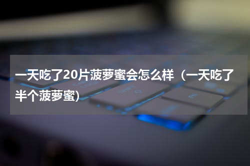 一天吃了20片菠萝蜜会怎么样（一天吃了半个菠萝蜜）