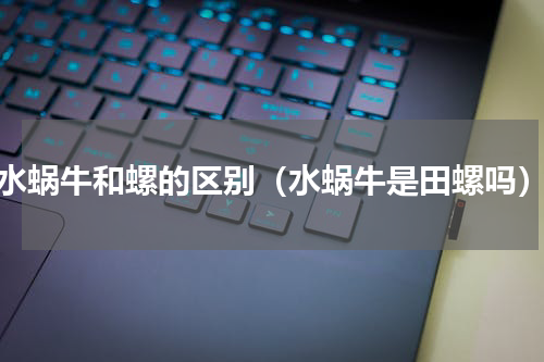 水蜗牛和螺的区别（水蜗牛是田螺吗）