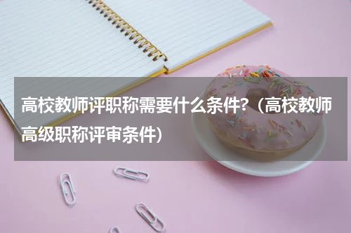 高校教师评职称需要什么条件?（高校教师高级职称评审条件）