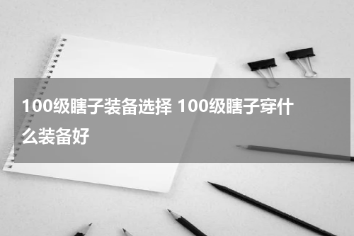 100级瞎子装备选择 100级瞎子穿什么装备好