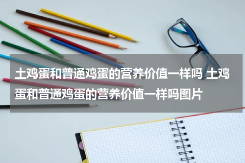 土鸡蛋和普通鸡蛋的营养价值一样吗 土鸡蛋和普通鸡蛋的营养价值一样吗图片