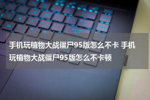手机玩植物大战僵尸95版怎么不卡 手机玩植物大战僵尸95版怎么不卡顿