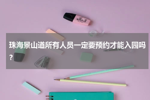 珠海景山道所有人员一定要预约才能入园吗？