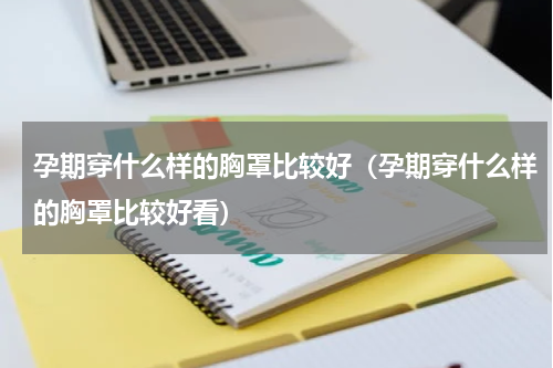 孕期穿什么样的胸罩比较好（孕期穿什么样的胸罩比较好看）