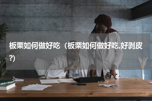 板栗如何做好吃（板栗如何做好吃,好剥皮?）