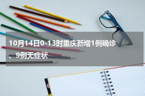10月14日0-13时重庆新增1例确诊、9例无症状