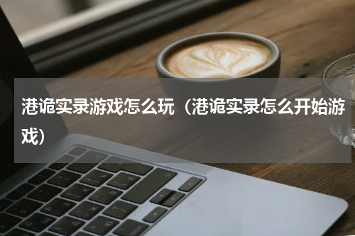 港诡实录游戏怎么玩（港诡实录怎么开始游戏）