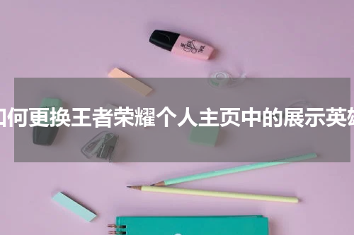 如何更换王者荣耀个人主页中的展示英雄