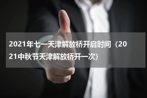 2021年七一天津解放桥开启时间（2021中秋节天津解放桥开一次）
