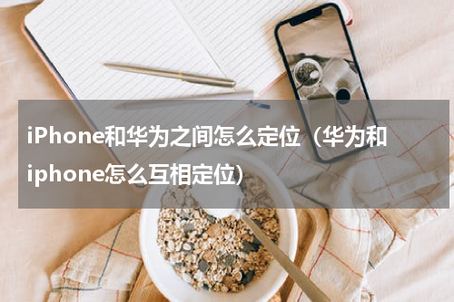 iPhone和华为之间怎么定位（华为和iphone怎么互相定位）