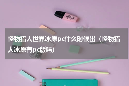 怪物猎人世界冰原pc什么时候出（怪物猎人冰原有pc版吗）