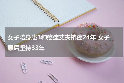女子陪身患3种癌症丈夫抗癌24年 女子患癌坚持33年