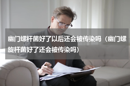 幽门螺杆菌好了以后还会被传染吗（幽门螺旋杆菌好了还会被传染吗）