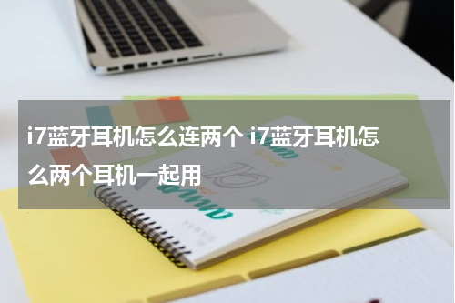 i7蓝牙耳机怎么连两个 i7蓝牙耳机怎么两个耳机一起用