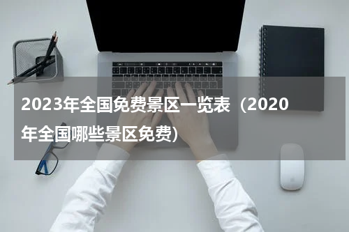 2023年全国免费景区一览表（2020年全国哪些景区免费）