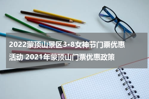 2022蒙顶山景区3·8女神节门票优惠活动 2021年蒙顶山门票优惠政策