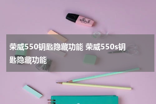 荣威550钥匙隐藏功能 荣威550s钥匙隐藏功能