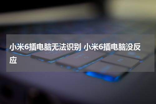 小米6插电脑无法识别 小米6插电脑没反应