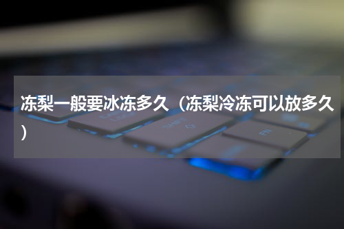 冻梨一般要冰冻多久（冻梨冷冻可以放多久）