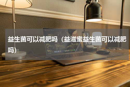 益生菌可以减肥吗（益滋蜜益生菌可以减肥吗）