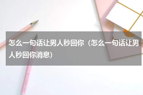 怎么一句话让男人秒回你（怎么一句话让男人秒回你消息）