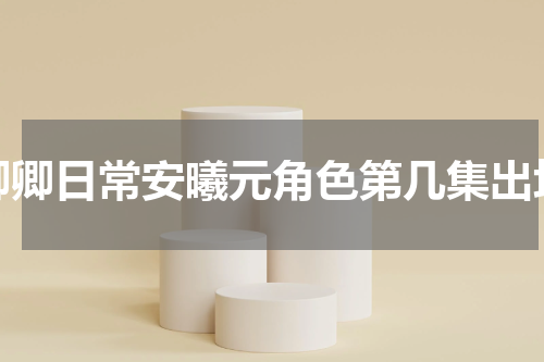 卿卿日常安曦元角色第几集出场