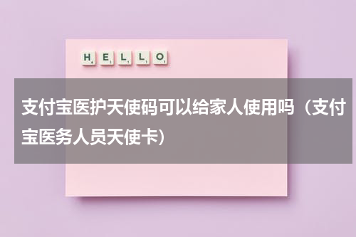 支付宝医护天使码可以给家人使用吗（支付宝医务人员天使卡）