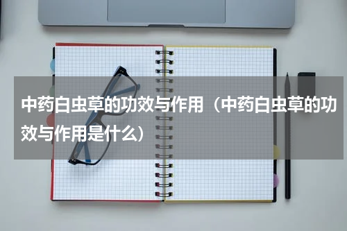 中药白虫草的功效与作用（中药白虫草的功效与作用是什么）