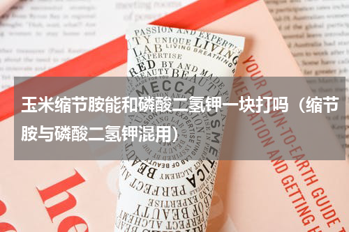 玉米缩节胺能和磷酸二氢钾一块打吗（缩节胺与磷酸二氢钾混用）