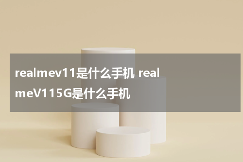 realmev11是什么手机 realmeV115G是什么手机