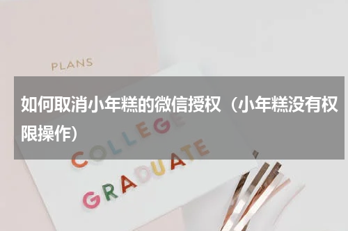 如何取消小年糕的微信授权（小年糕没有权限操作）