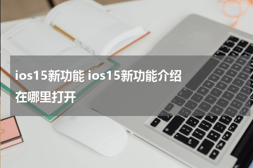 ios15新功能 ios15新功能介绍在哪里打开