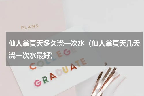 仙人掌夏天多久浇一次水（仙人掌夏天几天浇一次水最好）