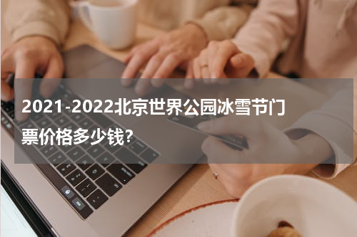 2021-2022北京世界公园冰雪节门票价格多少钱？