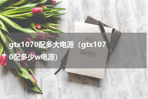 gtx1070配多大电源（gtx1070配多少w电源）