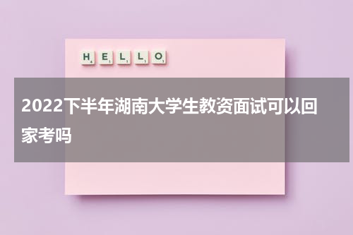 2022下半年湖南大学生教资面试可以回家考吗