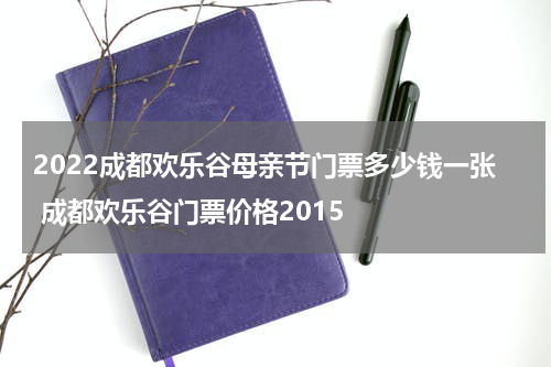 2022成都欢乐谷母亲节门票多少钱一张 成都欢乐谷门票价格2015