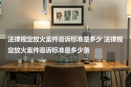 法律规定放火案件追诉标准是多少 法律规定放火案件追诉标准是多少条