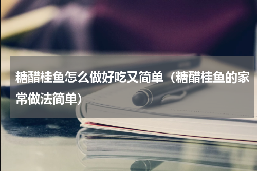 糖醋桂鱼怎么做好吃又简单（糖醋桂鱼的家常做法简单）