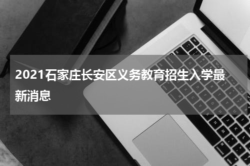 2021石家庄长安区义务教育招生入学最新消息